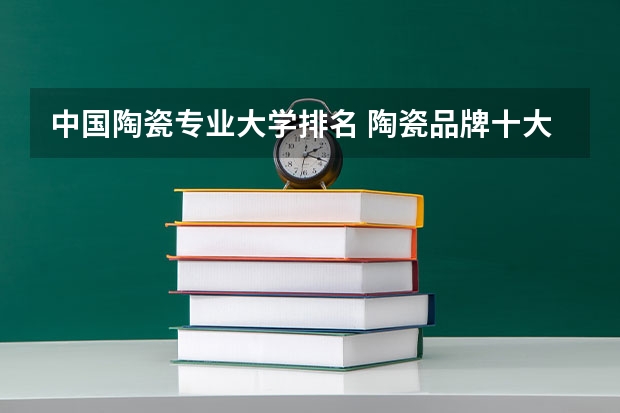 中国陶瓷专业大学排名 陶瓷品牌十大排名