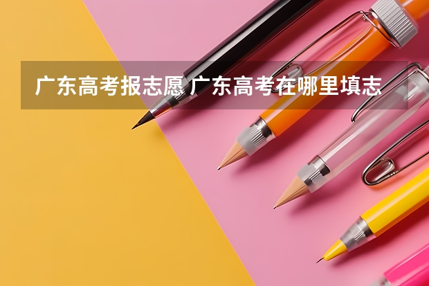 广东高考报志愿 广东高考在哪里填志愿