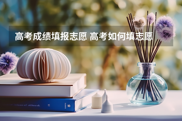 高考成绩填报志愿 高考如何填志愿