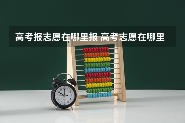 高考报志愿在哪里报 高考志愿在哪里填报?