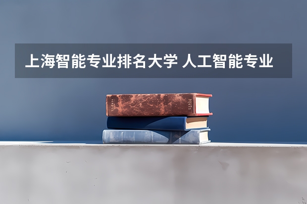 上海智能专业排名大学 人工智能专业大学排名榜
