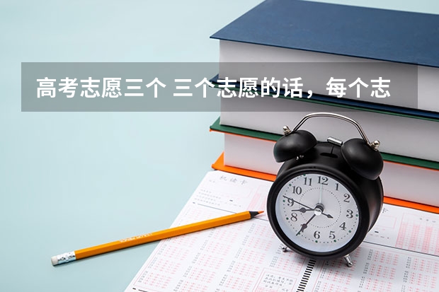 高考志愿三个 三个志愿的话，每个志愿可以填几首学校呢？