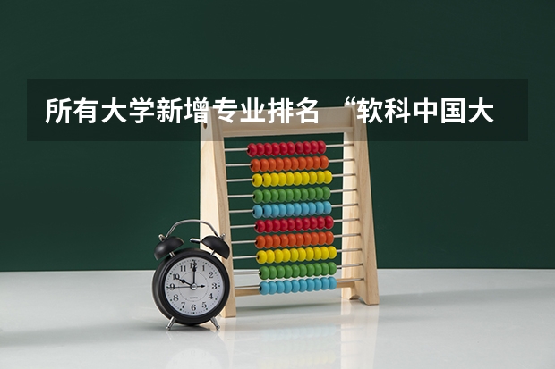 所有大学新增专业排名 “软科中国大学专业排名”发布，哪个大学居首位？