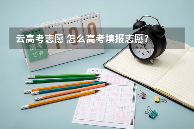 云高考志愿 怎么高考填报志愿？