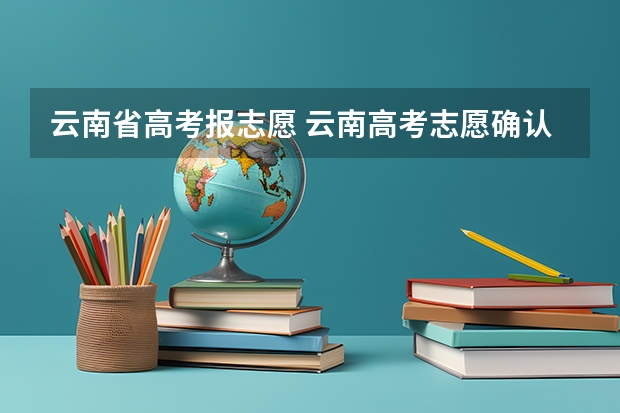 云南省高考报志愿 云南高考志愿确认时间是什么时候