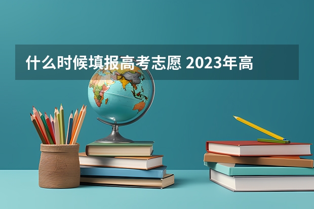 什么时候填报高考志愿 2023年高考志愿什么时候填报呢？