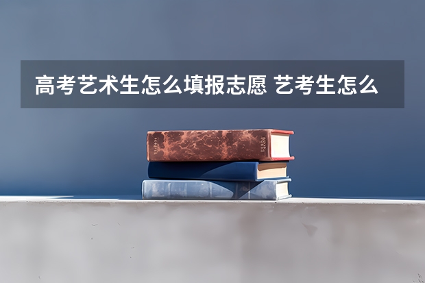 高考艺术生怎么填报志愿 艺考生怎么填报志愿？