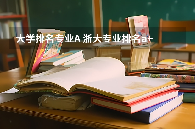 大学排名专业A 浙大专业排名a+