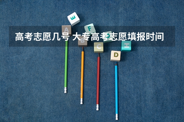 高考志愿几号 大专高考志愿填报时间