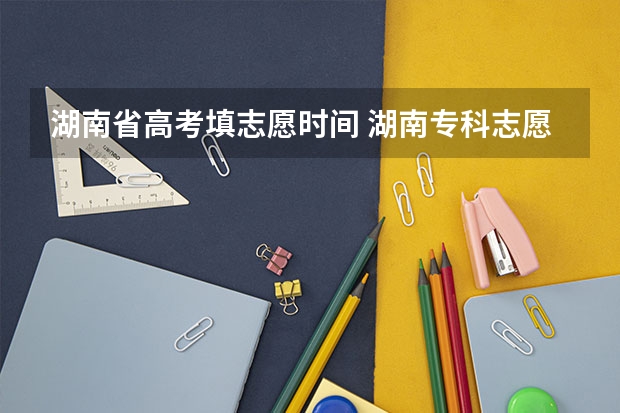 湖南省高考填志愿时间 湖南专科志愿填报时间