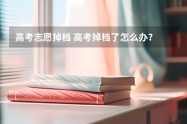 高考志愿掉档 高考掉档了怎么办？