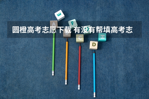 圆橙高考志愿下载 有没有帮填高考志愿的专业人士或机构