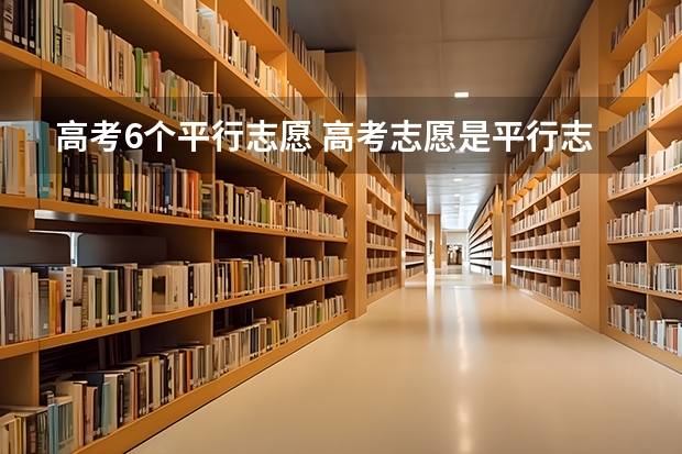 高考6个平行志愿 高考志愿是平行志愿，6个志愿是真正的平行吗？