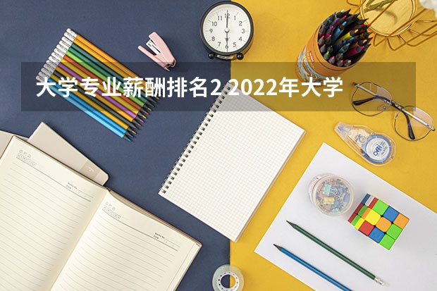 大学专业薪酬排名2 2022年大学毕业生薪酬排行榜