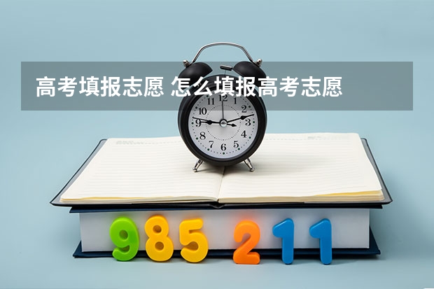 高考填报志愿 怎么填报高考志愿