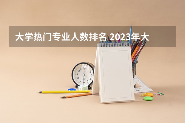 大学热门专业人数排名 2023年大学热门专业排行榜