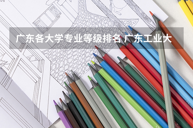 广东各大学专业等级排名 广东工业大学各专业评级