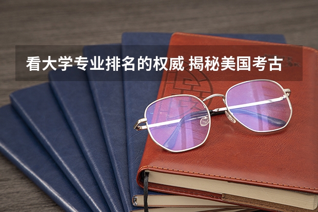 看大学专业排名的权威 揭秘美国考古学专业大学的排名与权威性