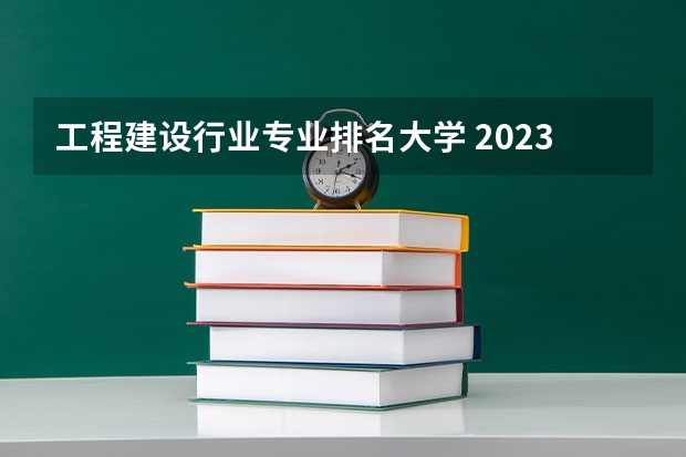工程建设行业专业排名大学 2023全国工程造价专业比较好的大学有哪些？