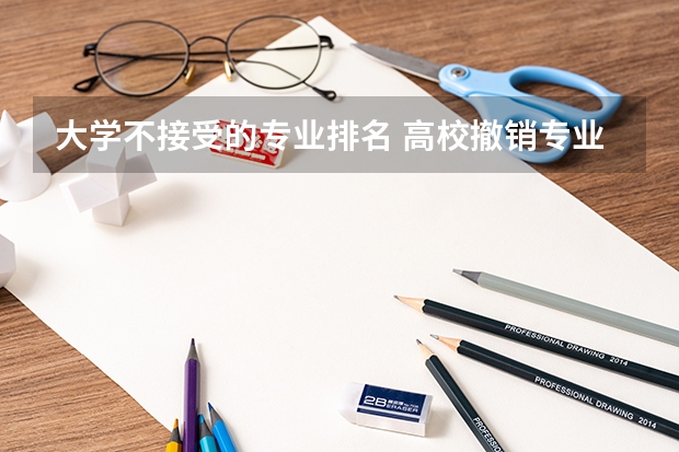 大学不接受的专业排名 高校撤销专业排行榜