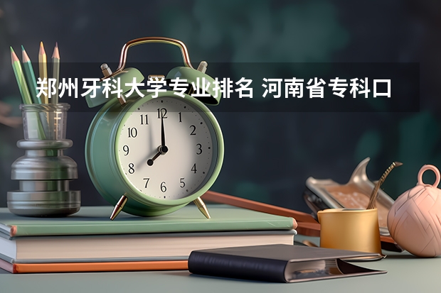 郑州牙科大学专业排名 河南省专科口腔医学院排名