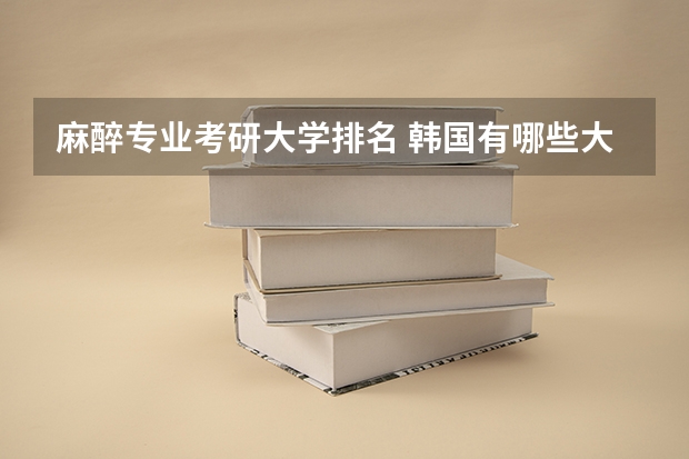 麻醉专业考研大学排名 韩国有哪些大学收麻醉医学的中国研究生
