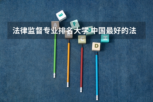 法律监督专业排名大学 中国最好的法学专业大学排名