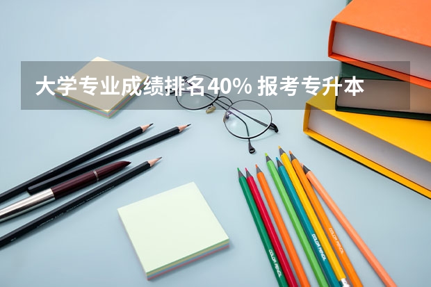 大学专业成绩排名40% 报考专升本须成绩排前40%，不达标者怎么办呢？