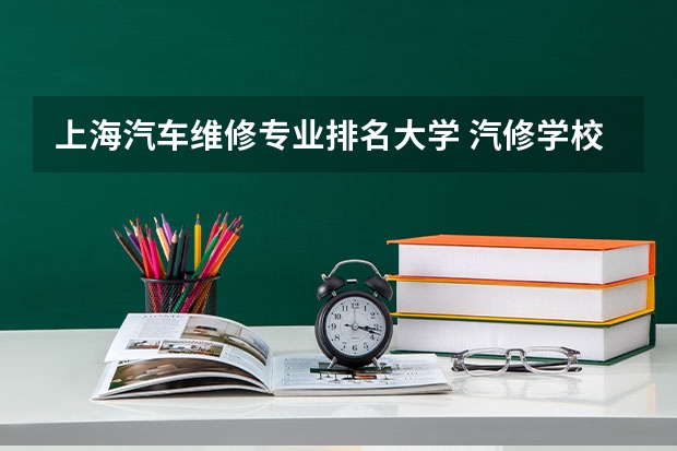 上海汽车维修专业排名大学 汽修学校十大排名？