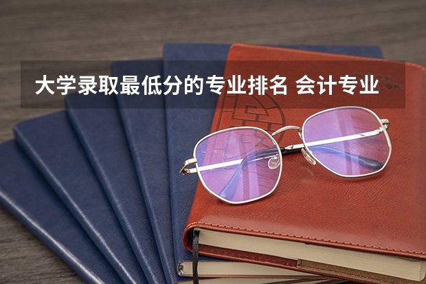 大学录取最低分的专业排名 会计专业大学排名及分数线