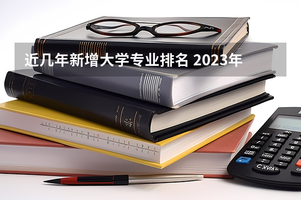 近几年新增大学专业排名 2023年大学专业排行榜最新