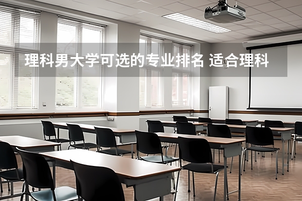 理科男大学可选的专业排名 适合理科男生的热门专业有哪些