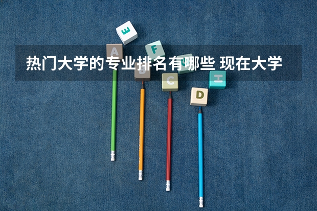 热门大学的专业排名有哪些 现在大学最热门的专业有哪些