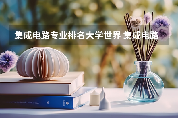 集成电路专业排名大学世界 集成电路设计专业排名