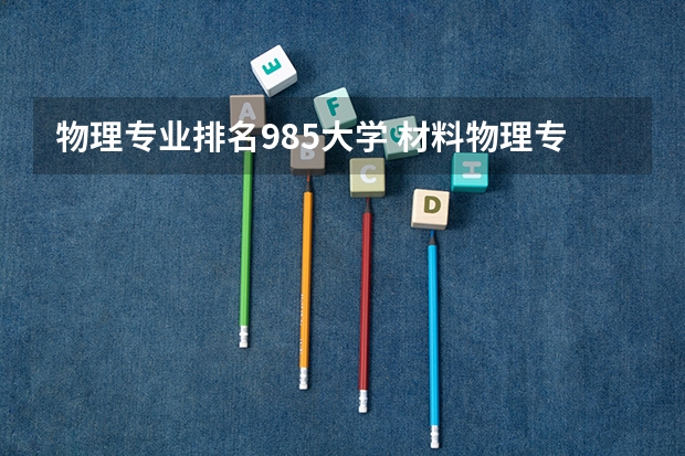 物理专业排名985大学 材料物理专业排名