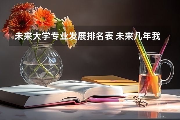 未来大学专业发展排名表 未来几年我国各专业的就业前景排名