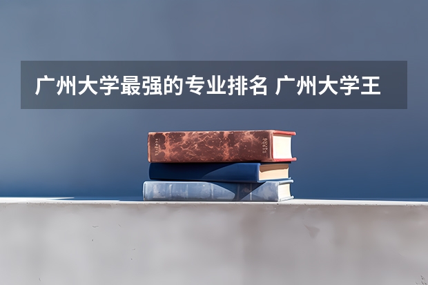 广州大学最强的专业排名 广州大学王牌专业