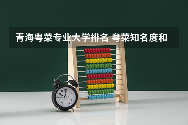 青海粤菜专业大学排名 粤菜知名度和地位都很高，为何它不是八大菜系之首？