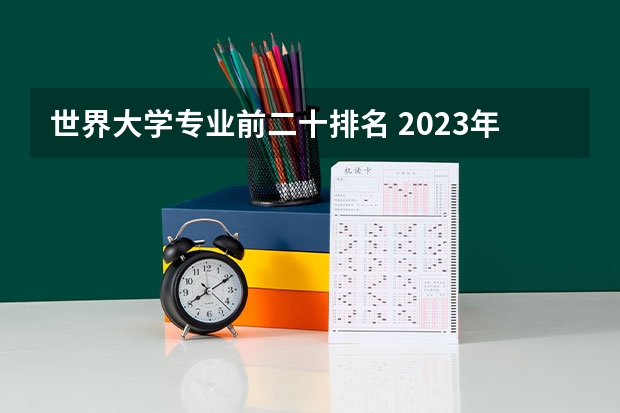 世界大学专业前二十排名 2023年大学专业排行榜最新