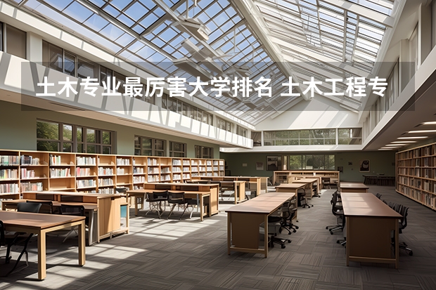 土木专业最厉害大学排名 土木工程专业大学排名前30名