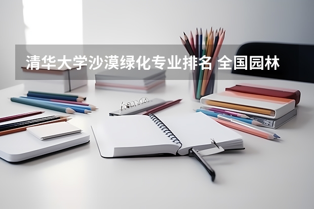 清华大学沙漠绿化专业排名 全国园林专业领先的大学都有哪些？