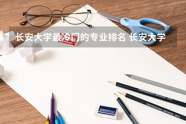 长安大学最冷门的专业排名 长安大学最不好专业？