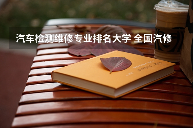 汽车检测维修专业排名大学 全国汽修学校十大排名怎么样
