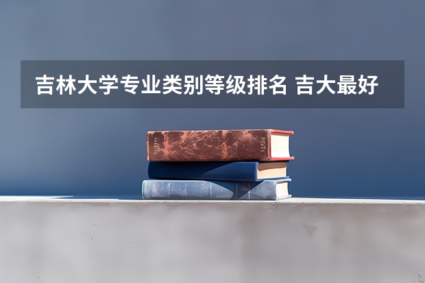 吉林大学专业类别等级排名 吉大最好的专业排名