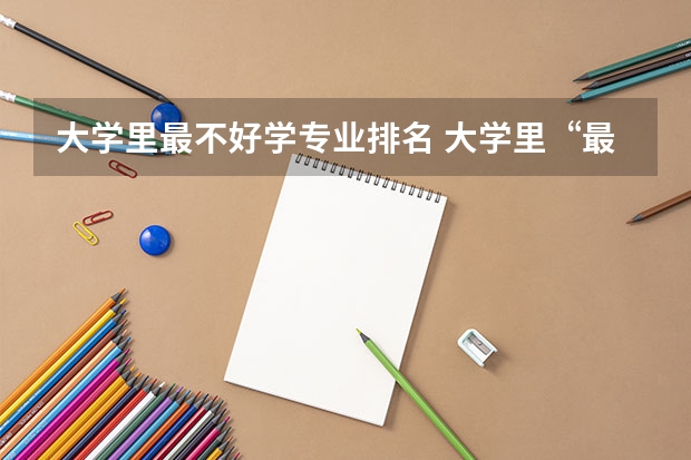 大学里最不好学专业排名 大学里“最难学”的3个专业，挂科很常见，毕业后就是铁饭碗!