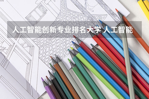 人工智能创新专业排名大学 人工智能大学排名榜