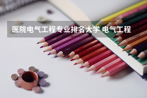 医院电气工程专业排名大学 电气工程大学专业排名