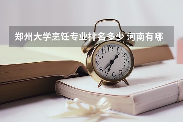 郑州大学烹饪专业排名多少 河南有哪些大学有哪些厨师专业