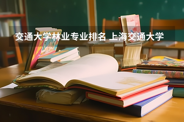 交通大学林业专业排名 上海交通大学专业排名