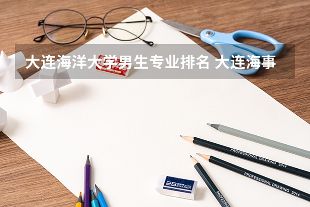 大连海洋大学男生专业排名 大连海事大学专业排名